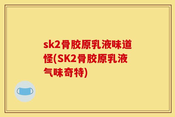 sk2骨胶原乳液味道怪(SK2骨胶原乳液气味奇特)