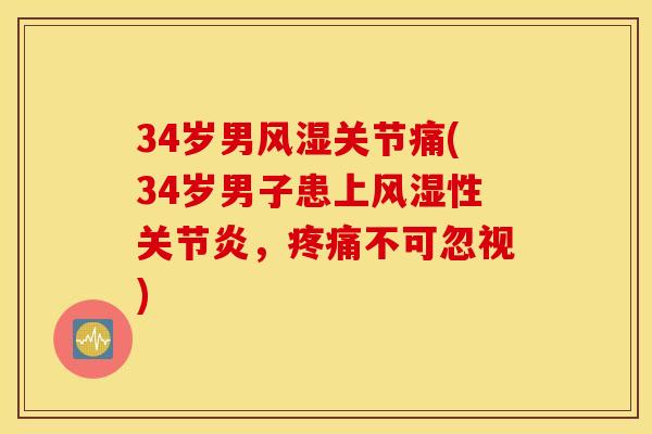 34岁男风湿关节痛(34岁男子患上风湿性关节炎,疼痛不可忽视) 34岁男风湿关节痛(34岁男子患上风湿性关节炎,疼痛不可忽视)