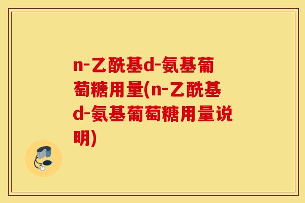 n-乙酰基d-氨基葡萄糖用量(n-乙酰基d-氨基葡萄糖用量说明)