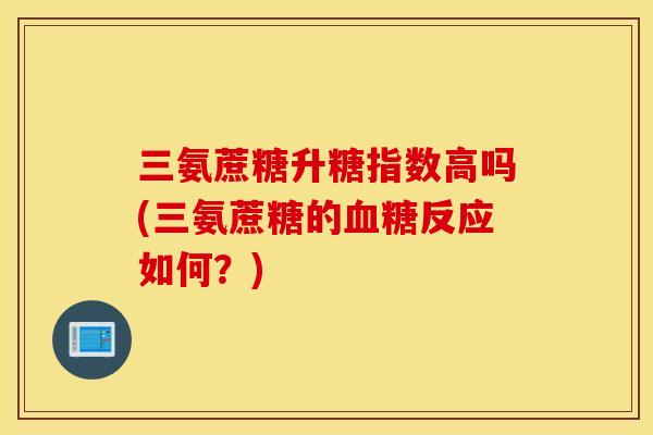 三氨蔗糖升糖指数高吗(三氨蔗糖的血糖反应如何？)