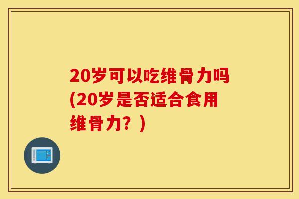 20岁可以吃维骨力吗(20岁是否适合食用维骨力？)