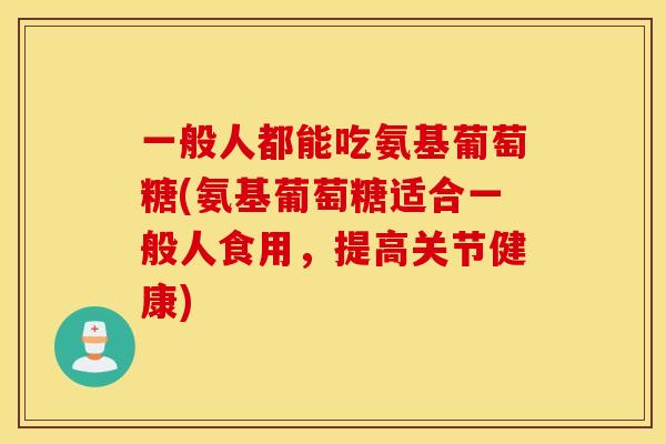 一般人都能吃氨基葡萄糖(氨基葡萄糖适合一般人食用，提高关节健康)