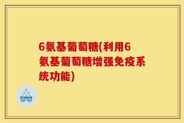 6氨基葡萄糖(利用6氨基葡萄糖增强免疫系统功能)