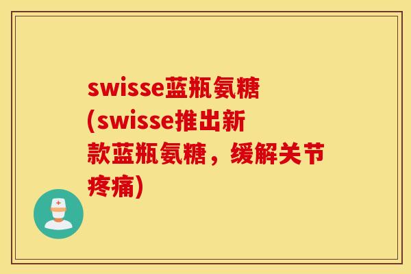 swisse蓝瓶氨糖(swisse推出新款蓝瓶氨糖,缓解关节疼痛) swisse蓝瓶氨糖(swisse推出新款蓝瓶氨糖,缓解关节疼痛)