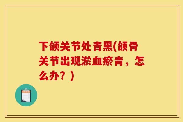 下颌关节处青黑(颌骨关节出现淤血瘀青,怎么办?) 下颌关节处青黑(颌骨关节出现淤血瘀青,怎么办?)