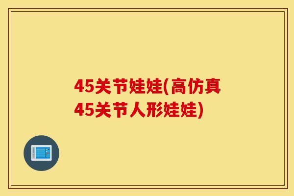 45关节娃娃(高仿真45关节人形娃娃)