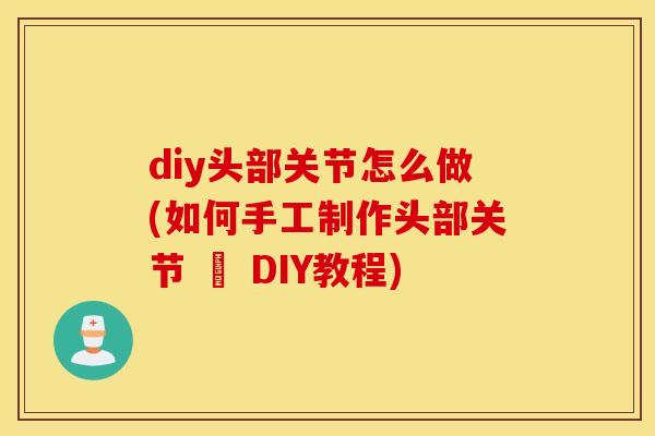 diy头部关节怎么做(如何手工制作头部关节 – DIY教程)