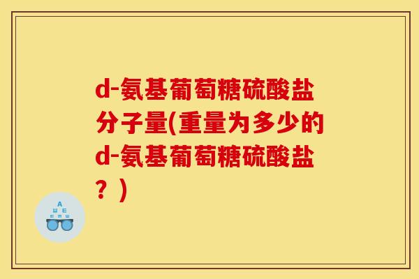 d-氨基葡萄糖硫酸盐分子量(重量为多少的d-氨基葡萄糖硫酸盐？)