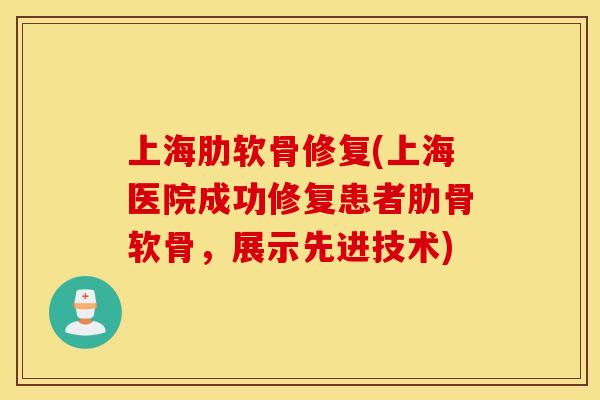上海肋软骨修复(上海医院成功修复患者肋骨软骨，展示先进技术)