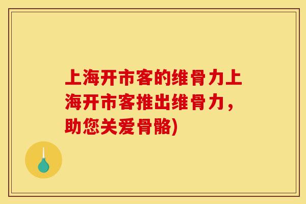 上海开市客的维骨力上海开市客推出维骨力，助您关爱骨骼)