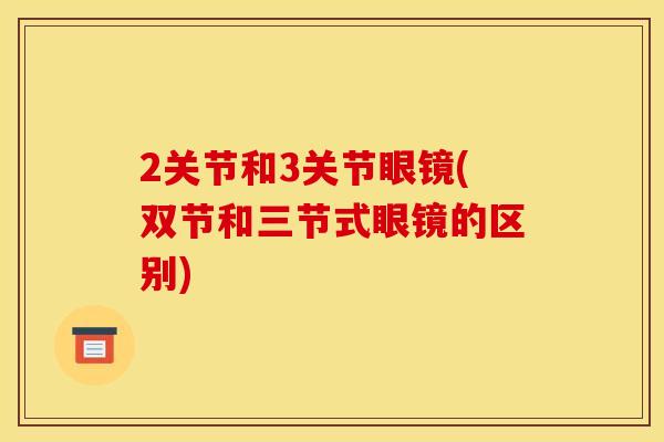 2关节和3关节眼镜(双节和三节式眼镜的区别) 2关节和3关节眼镜(双节和三节式眼镜的区别)