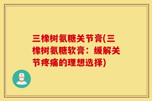 三橡树氨糖关节膏(三橡树氨糖软膏:缓解关节疼痛的理想选择) 三橡树氨糖关节膏(三橡树氨糖软膏:缓解关节疼痛的理想选择)