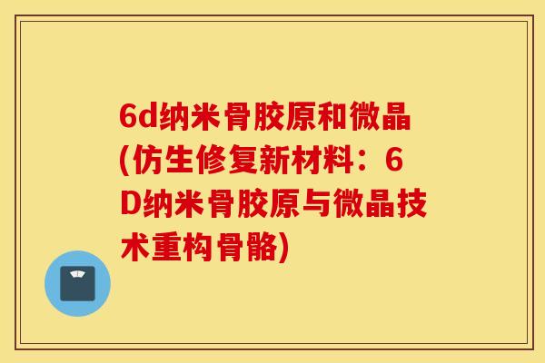 6d纳米骨胶原和微晶(仿生修复新材料：6D纳米骨胶原与微晶技术重构骨骼)