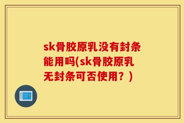 sk骨胶原乳没有封条能用吗(sk骨胶原乳无封条可否使用？)