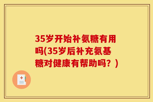 35岁开始补氨糖有用吗(35岁后补充氨基糖对健康有帮助吗？)