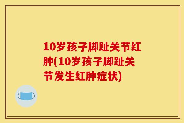 10岁孩子脚趾关节红肿(10岁孩子脚趾关节发生红肿症状)