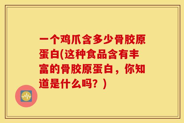一个鸡爪含多少骨胶原蛋白(这种食品含有丰富的骨胶原蛋白,你知道是什么吗?) 一个鸡爪含多少骨胶原蛋白(这种食品含有丰富的骨胶原蛋白,你知道是什么吗?)