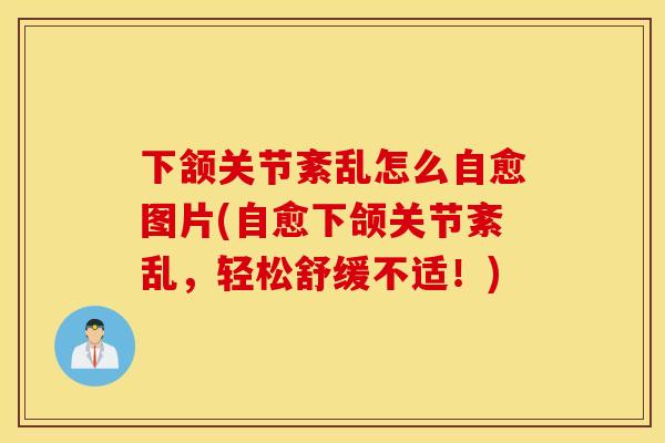下颔关节紊乱怎么自愈图片(自愈下颌关节紊乱，轻松舒缓不适！)