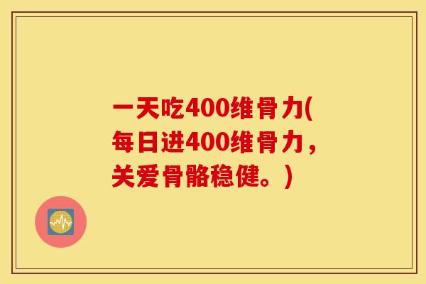 一天吃400维骨力(每日进400维骨力，关爱骨骼稳健。)