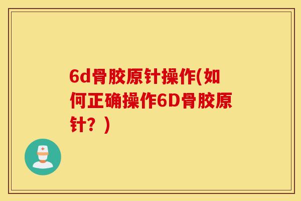 6d骨胶原针操作(如何正确操作6D骨胶原针？)