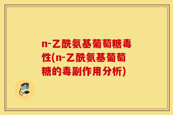n-乙酰氨基葡萄糖毒性(n-乙酰氨基葡萄糖的毒副作用分析)