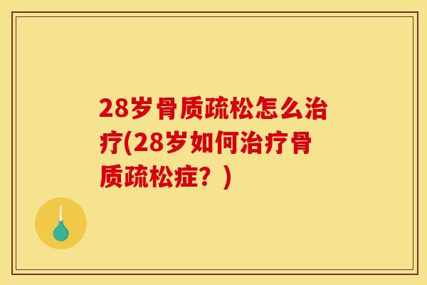 28岁骨质疏松怎么治疗(28岁如何治疗骨质疏松症？)