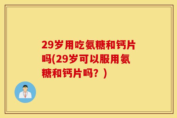 29岁用吃氨糖和钙片吗(29岁可以服用氨糖和钙片吗？)