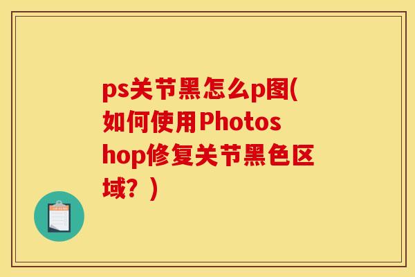 ps关节黑怎么p图(如何使用Photoshop修复关节黑色区域？)