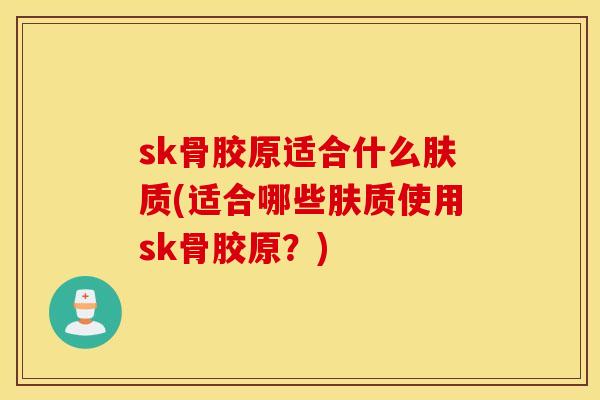sk骨胶原适合什么肤质(适合哪些肤质使用sk骨胶原？)