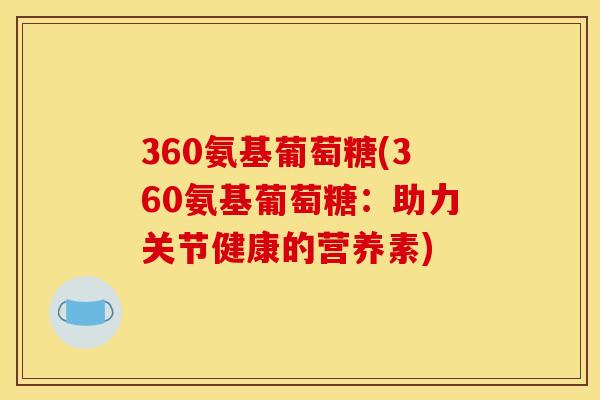 360氨基葡萄糖(360氨基葡萄糖：助力关节健康的营养素)