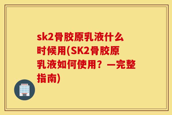 sk2骨胶原乳液什么时候用(SK2骨胶原乳液如何使用？—完整指南)