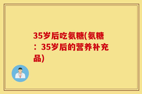 35岁后吃氨糖(氨糖：35岁后的营养补充品)