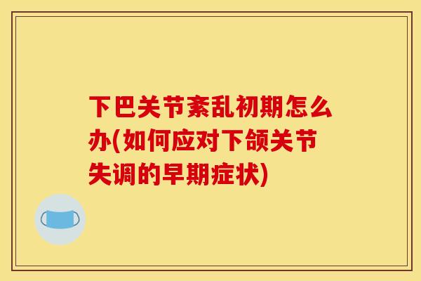 下巴关节紊乱初期怎么办(如何应对下颌关节失调的早期症状) 下巴关节紊乱初期怎么办(如何应对下颌关节失调的早期症状)