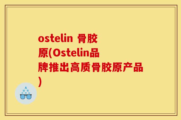 ostelin 骨胶原(Ostelin品牌推出高质骨胶原产品) ostelin 骨胶原(Ostelin品牌推出高质骨胶原产品)