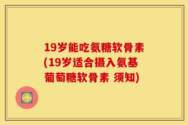19岁能吃氨糖软骨素(19岁适合摄入氨基葡萄糖软骨素 须知)