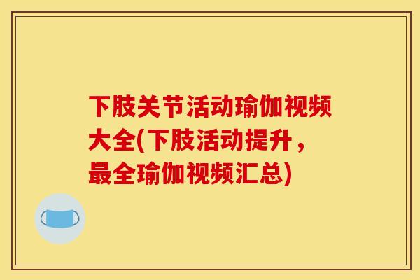 下肢关节活动瑜伽视频大全(下肢活动提升，最全瑜伽视频汇总)