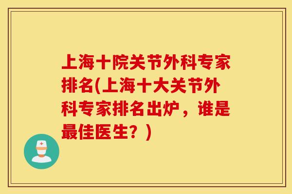 上海十院关节外科专家排名(上海十大关节外科专家排名出炉，谁是最佳医生？)