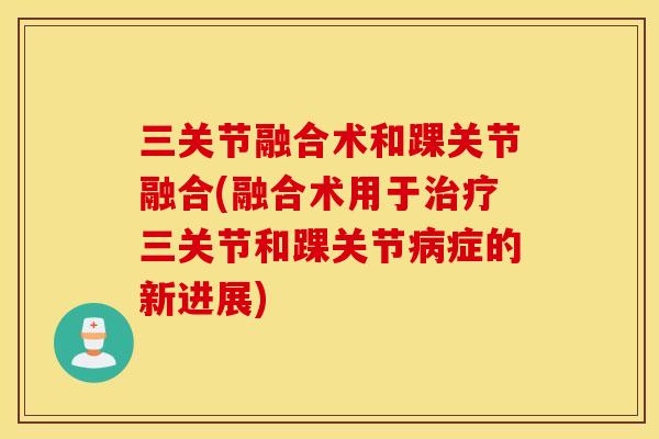 三关节融合术和踝关节融合(融合术用于治疗三关节和踝关节病症的新进展)