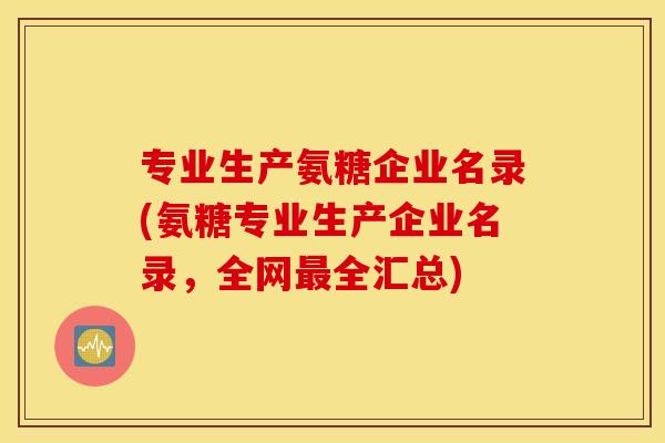 专业生产氨糖企业名录(氨糖专业生产企业名录，全网最全汇总)