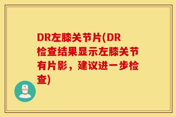 DR左膝关节片(DR检查结果显示左膝关节有片影，建议进一步检查)