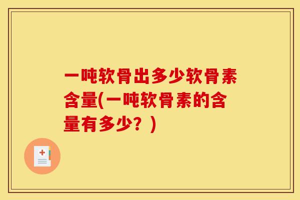 一吨软骨出多少软骨素含量(一吨软骨素的含量有多少？)