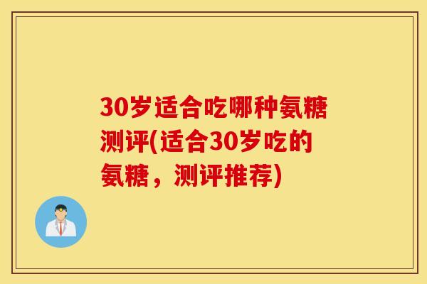 30岁适合吃哪种氨糖测评(适合30岁吃的氨糖，测评推荐)
