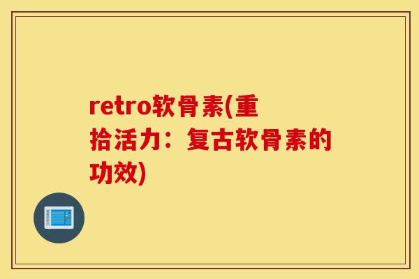 retro软骨素(重拾活力：复古软骨素的功效)