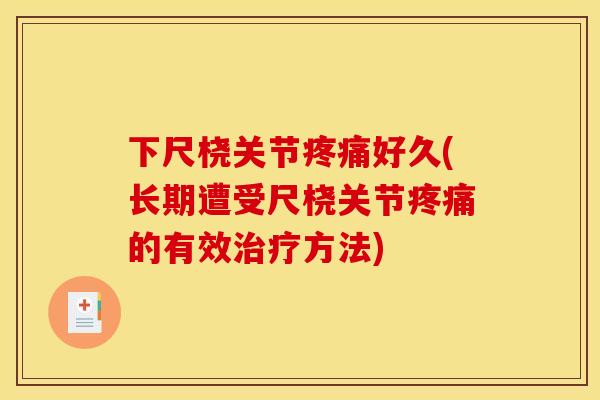 下尺桡关节疼痛好久(长期遭受尺桡关节疼痛的有效治疗方法)