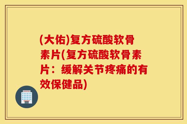(大佑)复方硫酸软骨素片(复方硫酸软骨素片：缓解关节疼痛的有效保健品)