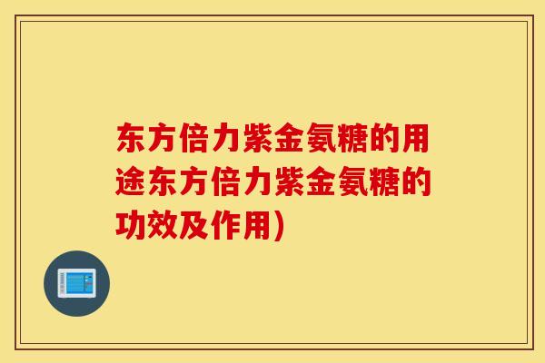 东方倍力紫金氨糖的用途东方倍力紫金氨糖的功效及作用)