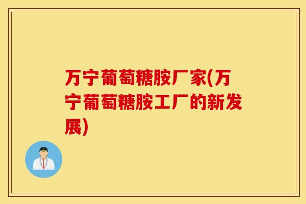 万宁葡萄糖胺厂家(万宁葡萄糖胺工厂的新发展)