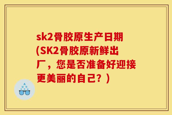 sk2骨胶原生产日期(SK2骨胶原新鲜出厂，您是否准备好迎接更美丽的自己？)