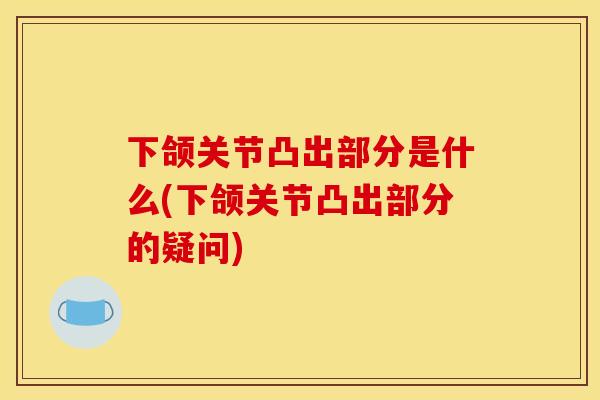 下颌关节凸出部分是什么(下颌关节凸出部分的疑问)