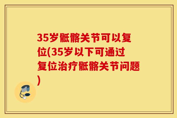 35岁骶髂关节可以复位(35岁以下可通过复位治疗骶髂关节问题)
